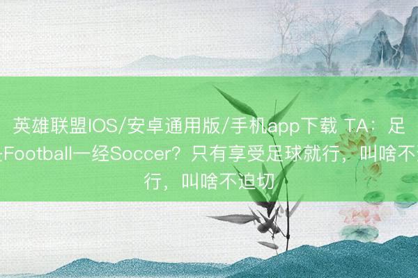 英雄联盟IOS/安卓通用版/手机app下载 TA:足球是Football一经Soccer?只有享受足球就行,叫啥不迫切