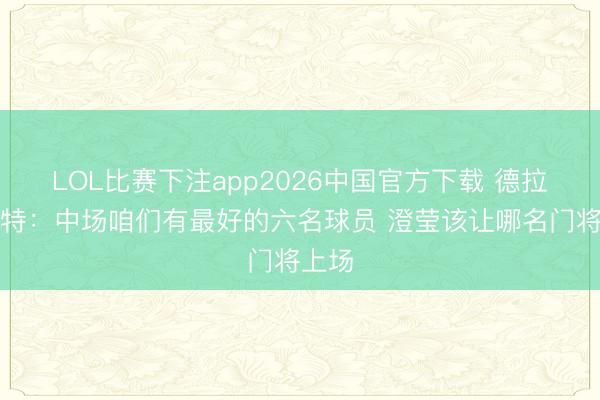LOL比赛下注app2026中国官方下载 德拉富恩特：中场咱们有最好的六名球员 澄莹该让哪名门将上场