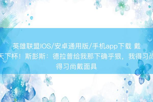 英雄联盟IOS/安卓通用版/手机app下载 戴面具踢天下杯！斯彭斯：德拉普给我那下确乎狠，我得习尚戴面具