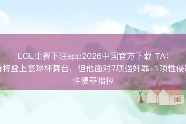 LOL比赛下注app2026中国官方下载 TA：托马斯将登上寰球杯舞台，但他面对7项强奸罪+1项性侵罪指控