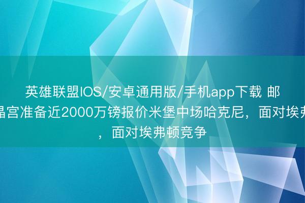 英雄联盟IOS/安卓通用版/手机app下载 邮报：水晶宫准备近2000万镑报价米堡中场哈克尼，面对埃弗顿竞争