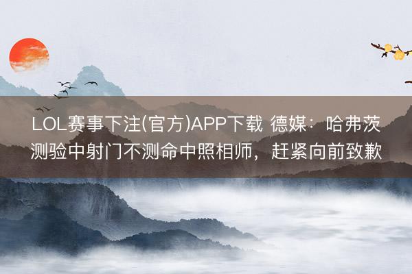 LOL赛事下注(官方)APP下载 德媒：哈弗茨测验中射门不测命中照相师，赶紧向前致歉