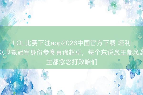 LOL比赛下注app2026中国官方下载 塔利亚菲科：以卫冕冠军身份参赛真谛超卓，每个东说念主都念念打败咱们