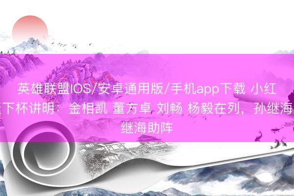 英雄联盟IOS/安卓通用版/手机app下载 小红书天下杯讲明：金相凯 董方卓 刘畅 杨毅在列，<a href=