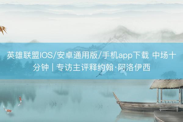 英雄联盟IOS/安卓通用版/手机app下载 中场十分钟 | 专访主评释约翰·阿洛伊西