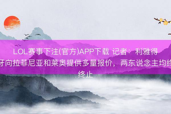 LOL赛事下注(官方)APP下载 记者：利雅得月牙向拉菲尼亚和莱奥提供多量报价，两东说念主均终止