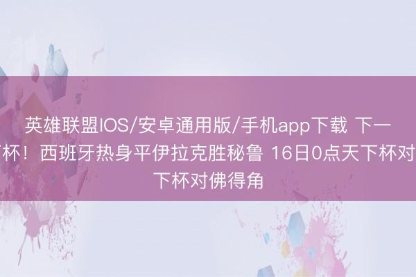 英雄联盟IOS/安卓通用版/手机app下载 下一站天下杯！西班牙热身平伊拉克胜秘鲁 16日0点天下杯对佛得角