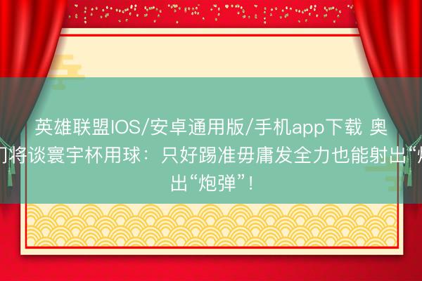 英雄联盟IOS/安卓通用版/手机app下载 奥地利门将谈寰宇杯用球：只好踢准毋庸发全力也能射出“炮弹”！