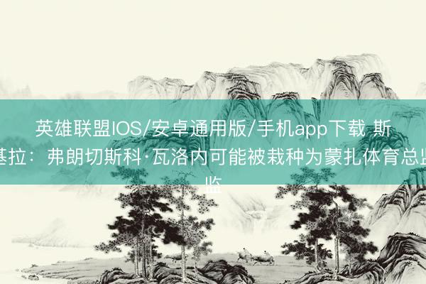 英雄联盟IOS/安卓通用版/手机app下载 斯基拉：弗朗切斯科·瓦洛内可能被栽种为蒙扎体育总监