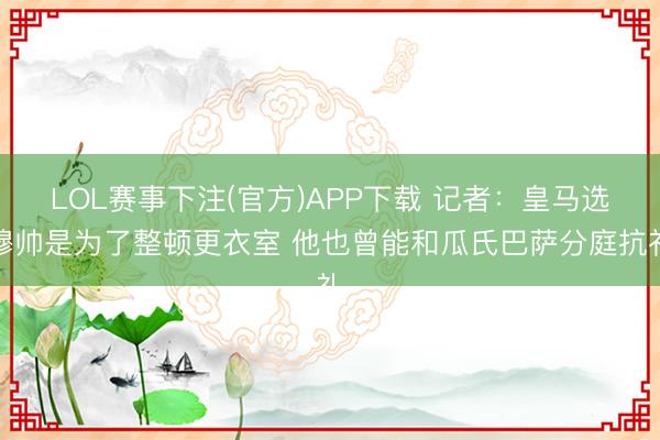 LOL赛事下注(官方)APP下载 记者：皇马选穆帅是为了整顿更衣室 他也曾能和瓜氏巴萨分庭抗礼