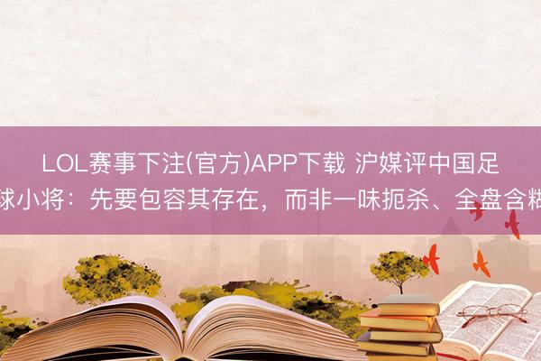 LOL赛事下注(官方)APP下载 沪媒评中国足球小将：先要包容其存在，而非一味扼杀、全盘含糊