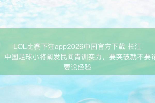 LOL比赛下注app2026中国官方下载 长江日报：中国足球小将阐发民间青训实力，要突破就不要论经验