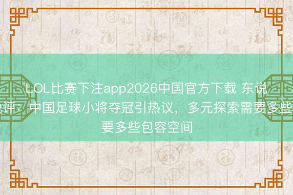 LOL比赛下注app2026中国官方下载 东说念主民锐评：中国足球小将夺冠引热议，多元探索需要多些包容空间
