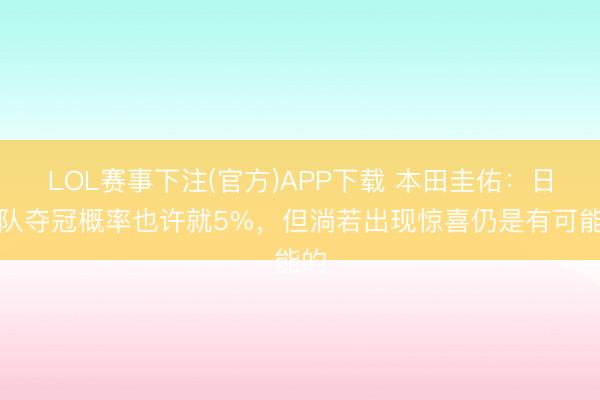 LOL赛事下注(官方)APP下载 本田圭佑：日本队夺冠概率也许就5%，但淌若出现惊喜仍是有可能的