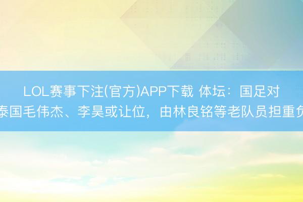 LOL赛事下注(官方)APP下载 体坛：国足对泰国毛伟杰、李昊或让位，由林良铭等老队员担重负