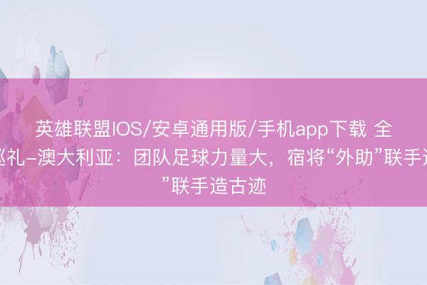 英雄联盟IOS/安卓通用版/手机app下载 全国杯巡礼-澳大利亚：团队足球力量大，宿将“外助”联手造古迹