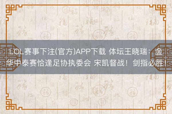 LOL赛事下注(官方)APP下载 体坛王晓瑞:金华中泰赛恰逢足协执委会 宋凯督战!剑指必胜!