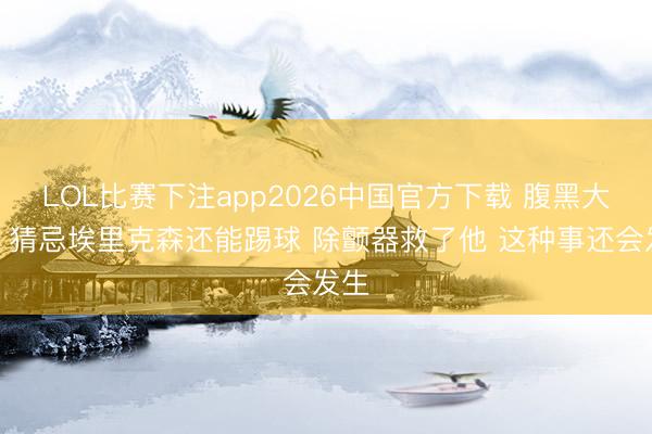 LOL比赛下注app2026中国官方下载 腹黑大家：猜忌埃里克森还能踢球 除颤器救了他 这种事还会发生