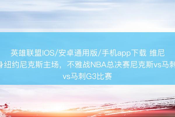 英雄联盟IOS/安卓通用版/手机app下载 维尼修斯现身纽约尼克斯主场，<a href=