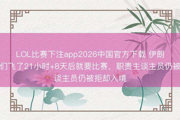 LOL比赛下注app2026中国官方下载 伊朗主帅：咱们飞了21小时+8天后就要比赛，职责主谈主员仍被拒却入境