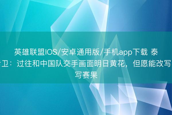 英雄联盟IOS/安卓通用版/手机app下载 泰国后卫：过往和中国队交手画面明日黄花，但愿能改写赛果
