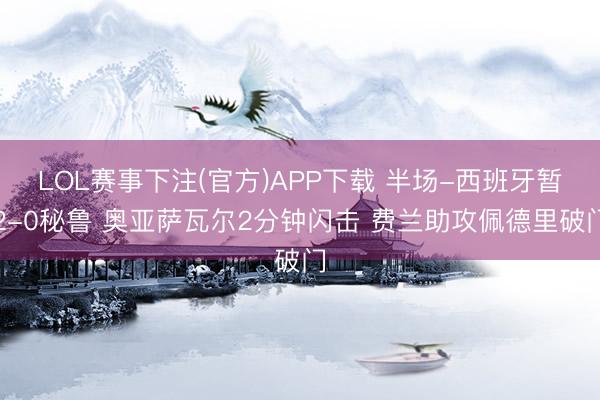 LOL赛事下注(官方)APP下载 半场-西班牙暂2-0秘鲁 奥亚萨瓦尔2分钟闪击 费兰助攻佩德里破门