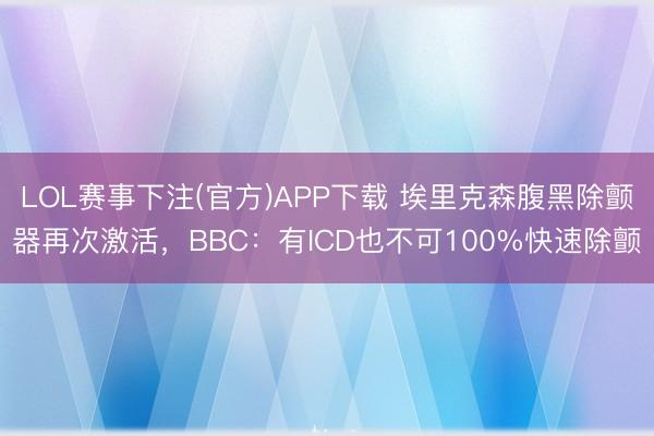 LOL赛事下注(官方)APP下载 埃里克森腹黑除颤器再次激活，BBC：有ICD也不可100%快速除颤