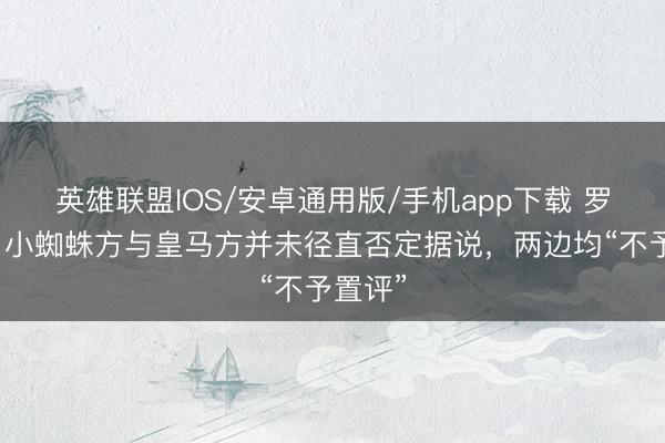 英雄联盟IOS/安卓通用版/手机app下载 罗马诺:小蜘蛛方与皇马方并未径直否定据说,两边均“不予置评”