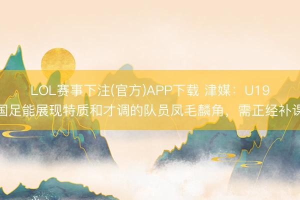 LOL赛事下注(官方)APP下载 津媒:U19国足能展现特质和才调的队员凤毛麟角,需正经补课