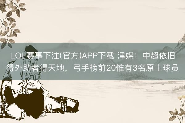 LOL赛事下注(官方)APP下载 津媒:中超依旧得外助者得天地,弓手榜前20惟有3名原土球员