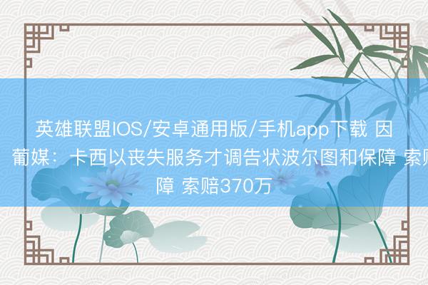 英雄联盟IOS/安卓通用版/手机app下载 因病退役，葡媒：卡西以丧失服务才调告状波尔图和保障 索赔370万
