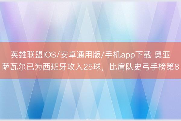 英雄联盟IOS/安卓通用版/手机app下载 奥亚萨瓦尔已为西班牙攻入25球，比肩队史弓手榜第8
