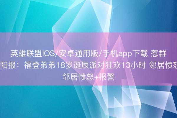 英雄联盟IOS/安卓通用版/手机app下载 惹群愤！太阳报：福登弟弟18岁诞辰派对狂欢13小时 邻居愤怒+报警