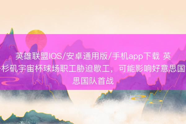 英雄联盟IOS/安卓通用版/手机app下载 英媒：洛杉矶宇宙杯球场职工胁迫歇工，可能影响好意思国队首战