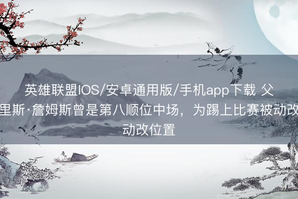 英雄联盟IOS/安卓通用版/手机app下载 父亲：里斯·詹姆斯曾是第八顺位中场，为踢上比赛被动改位置