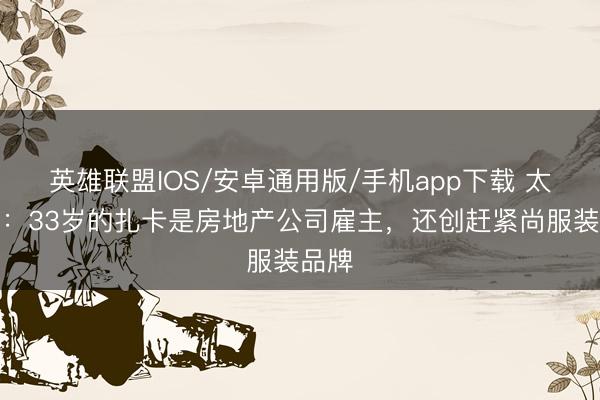 英雄联盟IOS/安卓通用版/手机app下载 太阳报：33岁的扎卡是房地产公司雇主，还创赶紧尚服装品牌