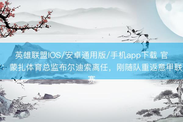 英雄联盟IOS/安卓通用版/手机app下载 官方：蒙扎体育总监布尔迪索离任，刚随队重返意甲联赛