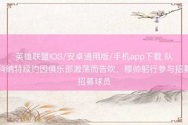 英雄联盟IOS/安卓通用版/手机app下载 队报：科纳特续约因俱乐部激荡而告吹，穆帅躬行参与招募球员