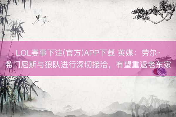LOL赛事下注(官方)APP下载 英媒：劳尔·希门尼斯与狼队进行深切接洽，有望重返老东家