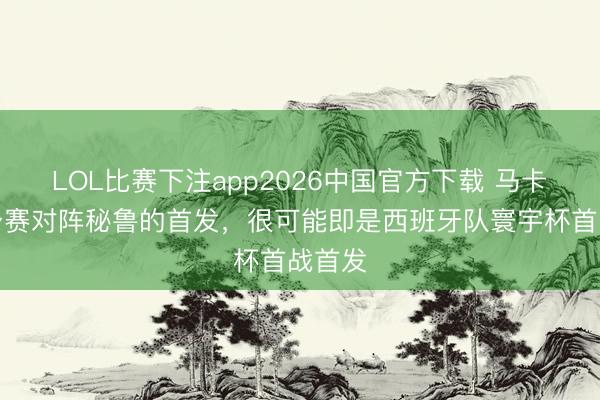 LOL比赛下注app2026中国官方下载 马卡:热身赛对阵秘鲁的首发,很可能即是西班牙队寰宇杯首战首发