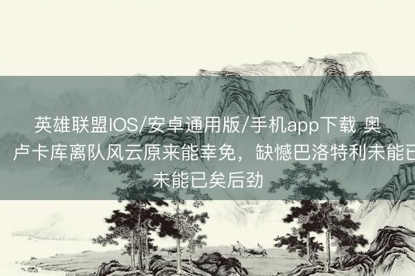 英雄联盟IOS/安卓通用版/手机app下载 奥西利奥：卢卡库离队风云原来能幸免，缺憾巴洛特利未能已矣后劲