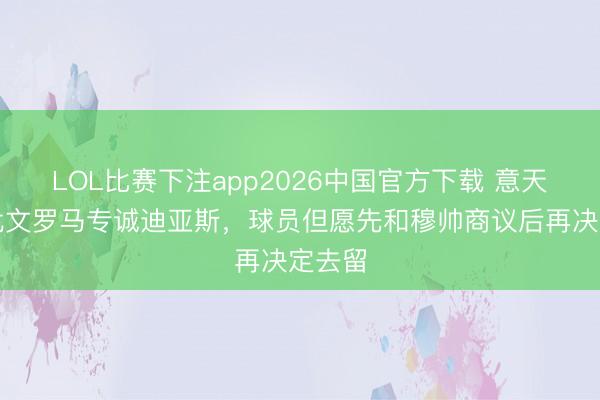LOL比赛下注app2026中国官方下载 意天外:尤文罗马专诚迪亚斯,球员但愿先和穆帅商议后再决定去留