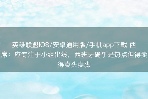 英雄联盟IOS/安卓通用版/手机app下载 西足协主席：应专注于小组出线，西班牙确乎是热点但得卖头卖脚