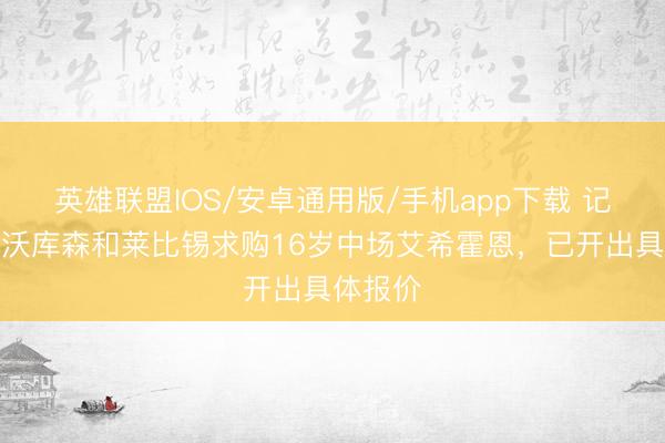英雄联盟IOS/安卓通用版/手机app下载 记者:勒沃库森和莱比锡求购16岁中场艾希霍恩,已开出具体报价