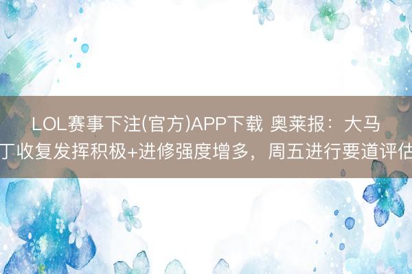 LOL赛事下注(官方)APP下载 奥莱报：大马丁收复发挥积极+进修强度增多，周五进行要道评估