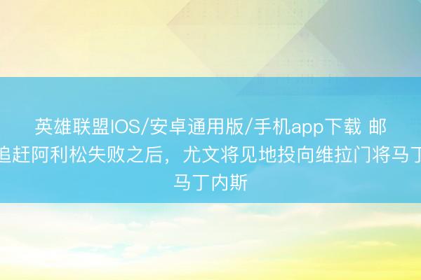 英雄联盟IOS/安卓通用版/手机app下载 邮报：追赶阿利松失败之后，尤文将见地投向维拉门将马丁内斯