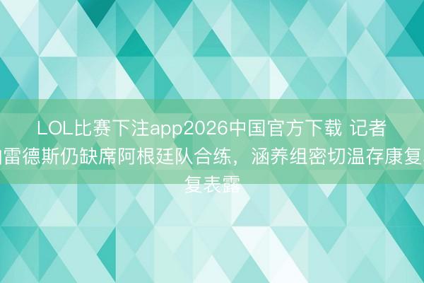 LOL比赛下注app2026中国官方下载 记者：帕雷德斯仍缺席阿根廷队合练，涵养组密切温存康复表露