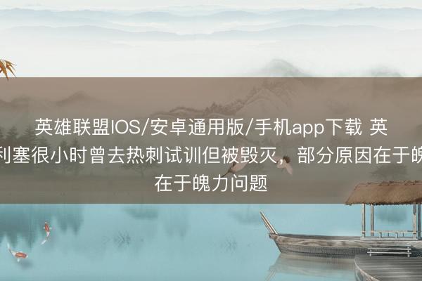 英雄联盟IOS/安卓通用版/手机app下载 英媒：奥利塞很小时曾去热刺试训但被毁灭，部分原因在于魄力问题