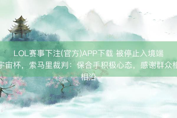 LOL赛事下注(官方)APP下载 被停止入境端正宇宙杯，索马里裁判：保合手积极心态，感谢群众相沿