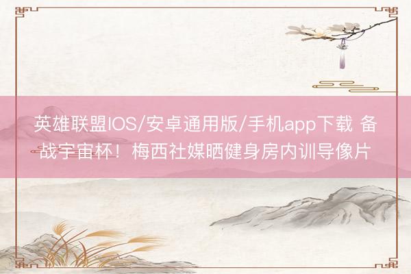 英雄联盟IOS/安卓通用版/手机app下载 备战宇宙杯！梅西社媒晒健身房内训导像片